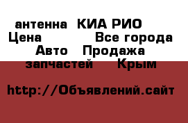 антенна  КИА РИО 3  › Цена ­ 1 000 - Все города Авто » Продажа запчастей   . Крым